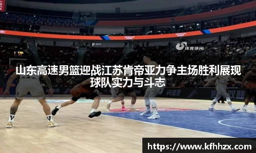 山东高速男篮迎战江苏肯帝亚力争主场胜利展现球队实力与斗志