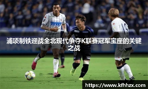 浦项制铁迎战全北现代争夺K联赛冠军宝座的关键之战
